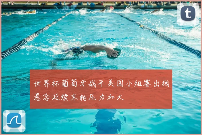 世界杯葡萄牙战平美国小组赛出线悬念延续末轮压力加大