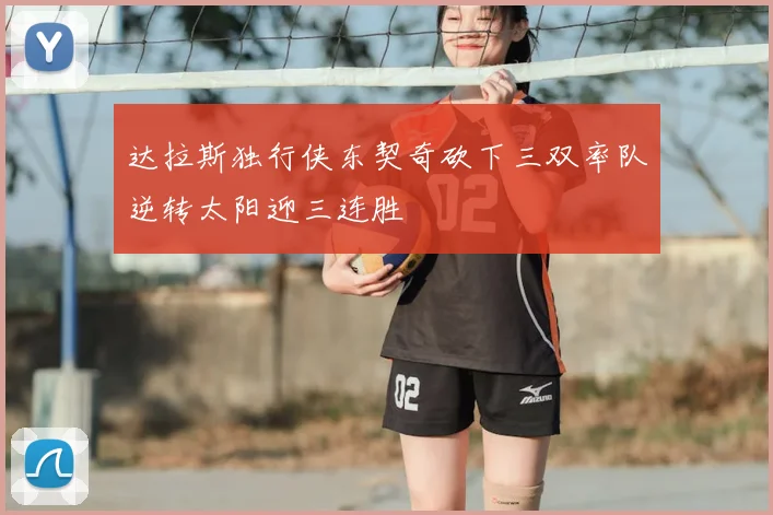 达拉斯独行侠东契奇砍下三双率队逆转太阳迎三连胜