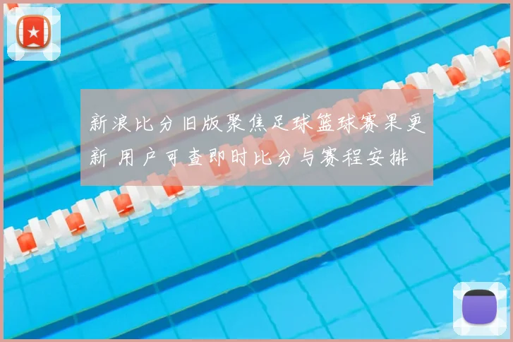 新浪比分旧版聚焦足球篮球赛果更新 用户可查即时比分与赛程安排