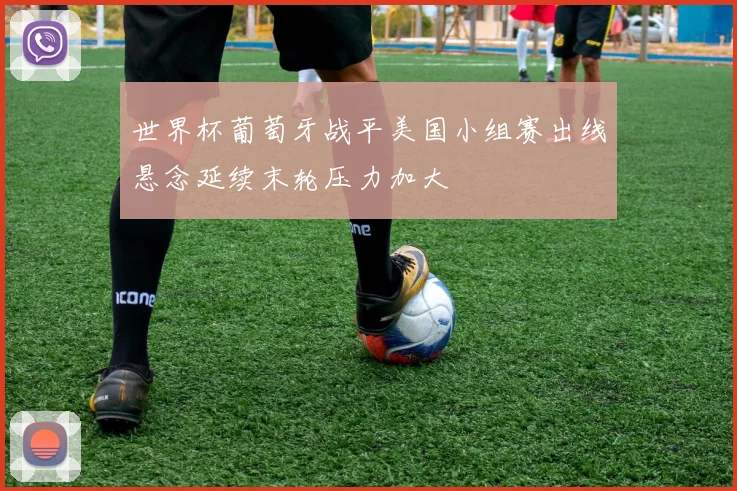世界杯葡萄牙战平美国小组赛出线悬念延续末轮压力加大