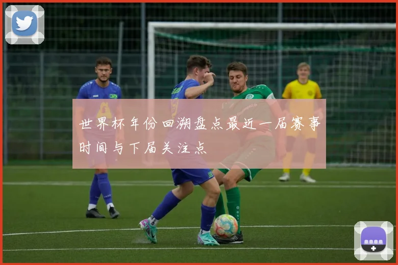 世界杯年份回溯盘点最近一届赛事时间与下届关注点
