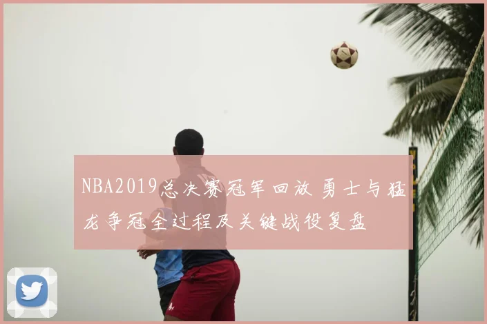 NBA2019总决赛冠军回放 勇士与猛龙争冠全过程及关键战役复盘