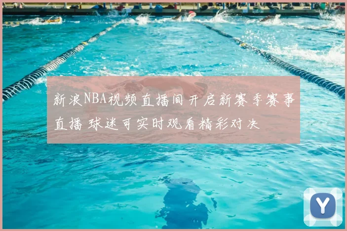 新浪NBA视频直播间开启新赛季赛事直播 球迷可实时观看精彩对决