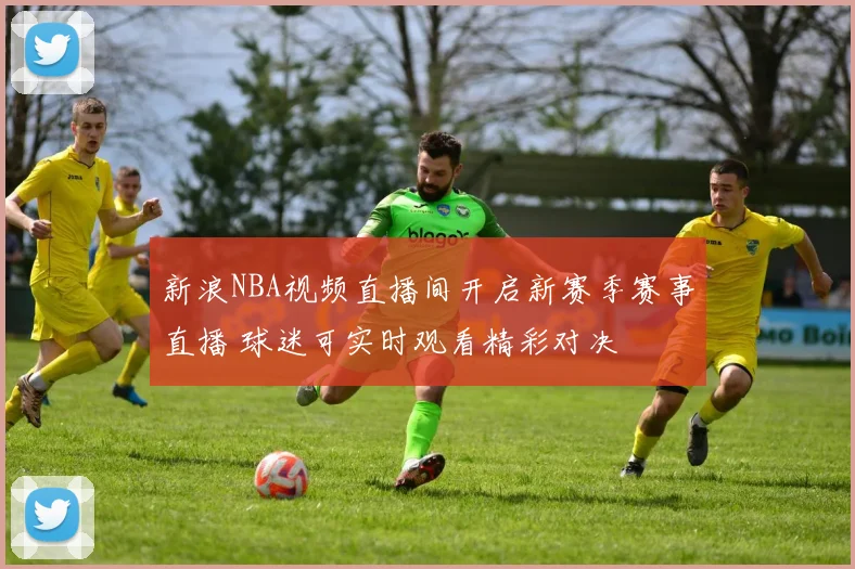 新浪NBA视频直播间开启新赛季赛事直播 球迷可实时观看精彩对决