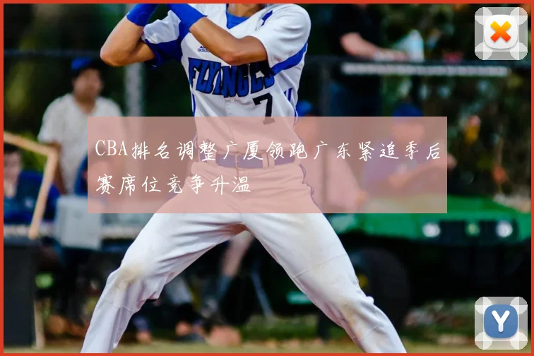 CBA排名调整广厦领跑广东紧追季后赛席位竞争升温