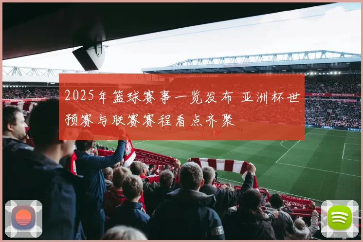 2025年篮球赛事一览发布 亚洲杯世预赛与联赛赛程看点齐聚