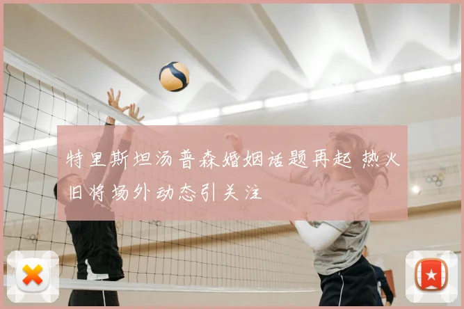 特里斯坦汤普森婚姻话题再起 热火旧将场外动态引关注