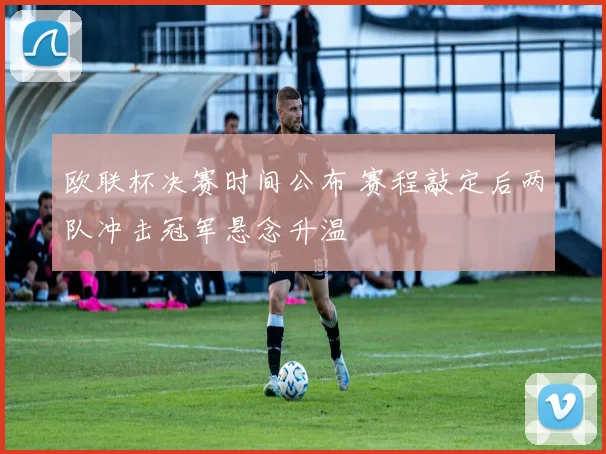 欧联杯决赛时间公布 赛程敲定后两队冲击冠军悬念升温