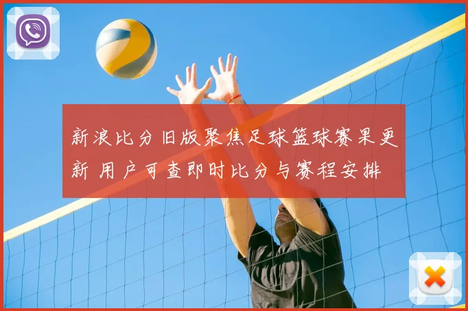 新浪比分旧版聚焦足球篮球赛果更新 用户可查即时比分与赛程安排