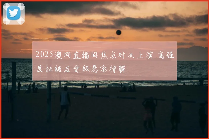 2025澳网直播间焦点对决上演 高强度拉锯后晋级悬念待解