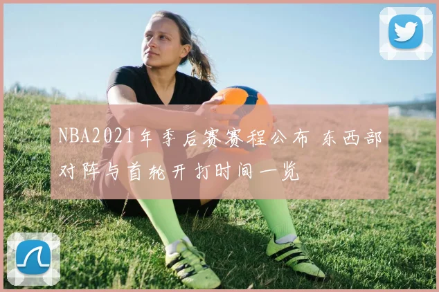 NBA2021年季后赛赛程公布 东西部对阵与首轮开打时间一览