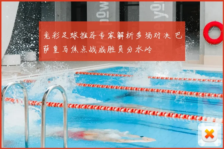 竞彩足球推荐专家解析多场对决 巴萨皇马焦点战成胜负分水岭