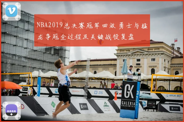 NBA2019总决赛冠军回放 勇士与猛龙争冠全过程及关键战役复盘