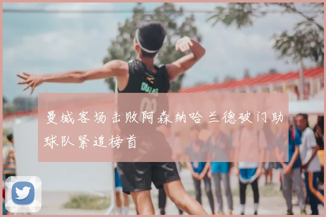 曼城客场击败阿森纳哈兰德破门助球队紧追榜首