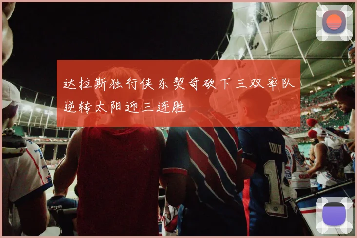 达拉斯独行侠东契奇砍下三双率队逆转太阳迎三连胜