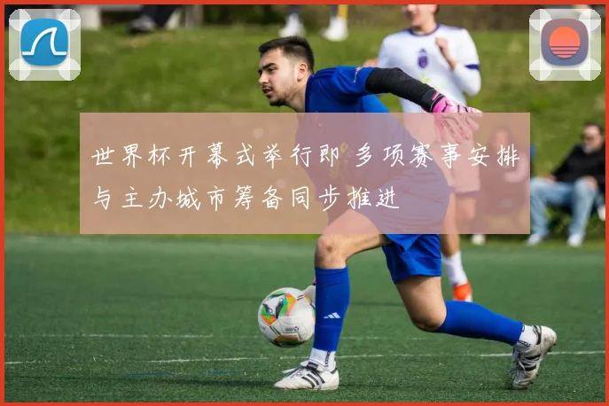 世界杯开幕式举行即 多项赛事安排与主办城市筹备同步推进