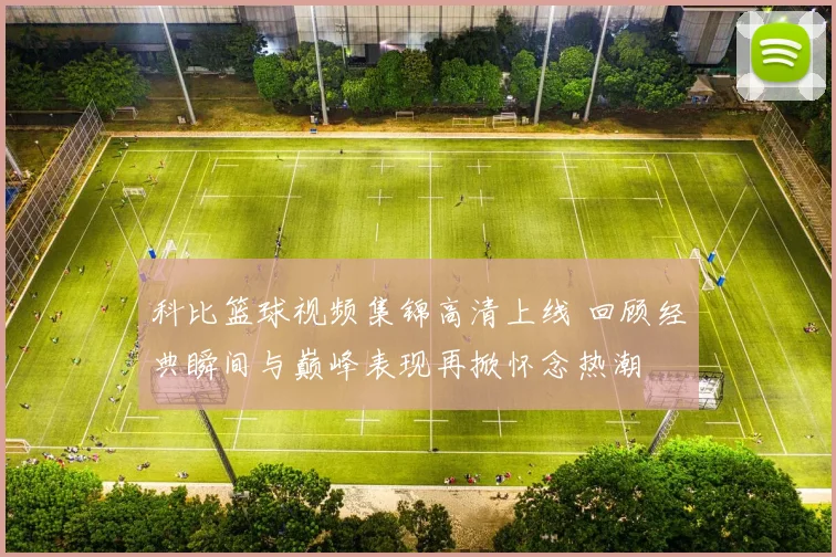 科比篮球视频集锦高清上线 回顾经典瞬间与巅峰表现再掀怀念热潮