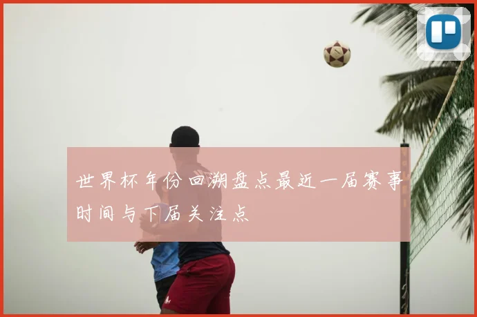 世界杯年份回溯盘点最近一届赛事时间与下届关注点