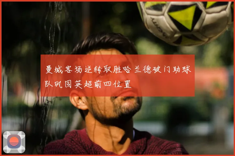 曼城客场逆转取胜哈兰德破门助球队巩固英超前四位置