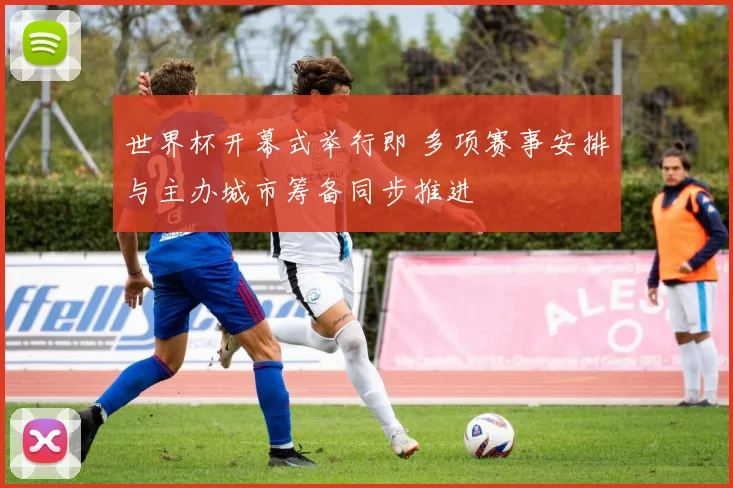 世界杯开幕式举行即 多项赛事安排与主办城市筹备同步推进