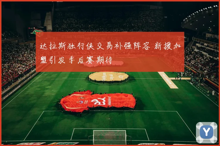 达拉斯独行侠交易补强阵容 新援加盟引发季后赛期待