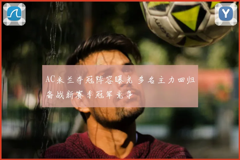 AC米兰夺冠阵容曝光 多名主力回归备战新赛季冠军竞争