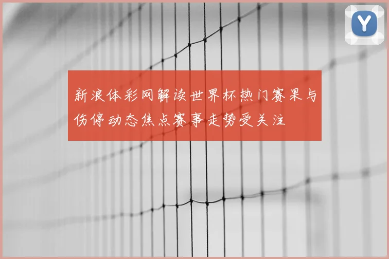 新浪体彩网解读世界杯热门赛果与伤停动态焦点赛事走势受关注