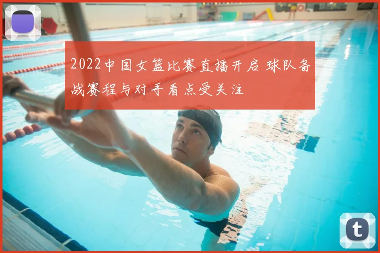 2022中国女篮比赛直播开启 球队备战赛程与对手看点受关注