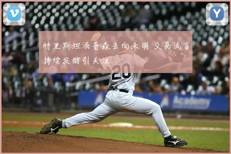 特里斯坦汤普森去向未明 交易流言持续发酵引关注