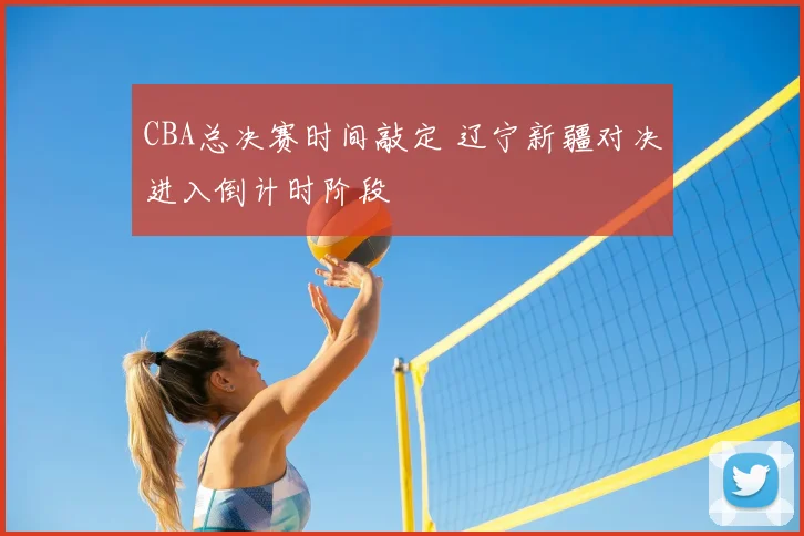 CBA总决赛时间敲定 辽宁新疆对决进入倒计时阶段