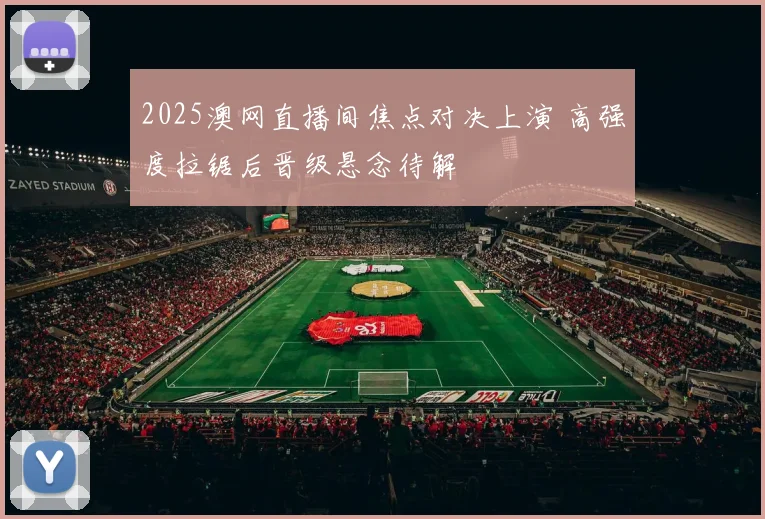 2025澳网直播间焦点对决上演 高强度拉锯后晋级悬念待解