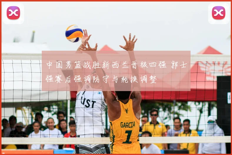 中国男篮战胜新西兰晋级四强 郭士强赛后强调防守与轮换调整