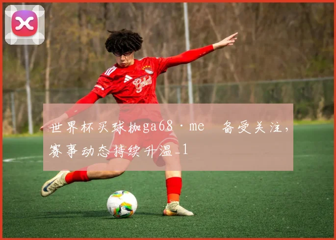 世界杯买球枷ga68·me瞭备受关注,赛事动态持续升温_1