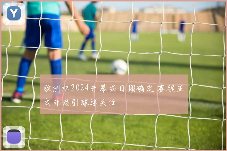 欧洲杯2024开幕式日期确定 赛程正式开启引球迷关注