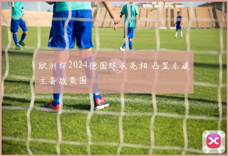 欧洲杯2024德国球衣亮相 凸显东道主备战氛围