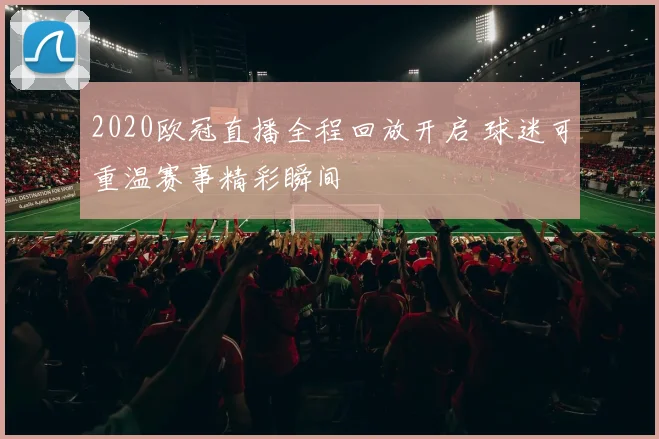 2020欧冠直播全程回放开启 球迷可重温赛事精彩瞬间