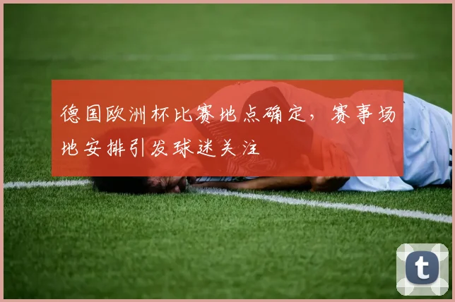 德国欧洲杯比赛地点确定，赛事场地安排引发球迷关注