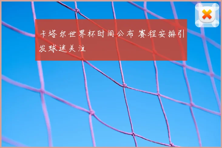 卡塔尔世界杯时间公布 赛程安排引发球迷关注
