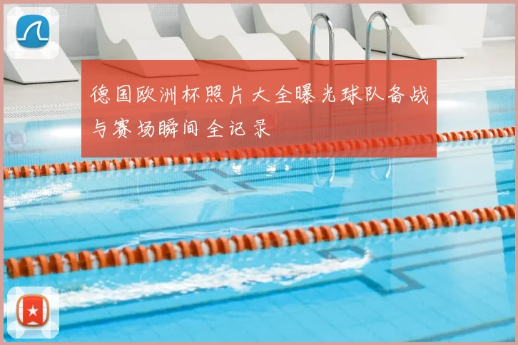 德国欧洲杯照片大全曝光球队备战与赛场瞬间全记录