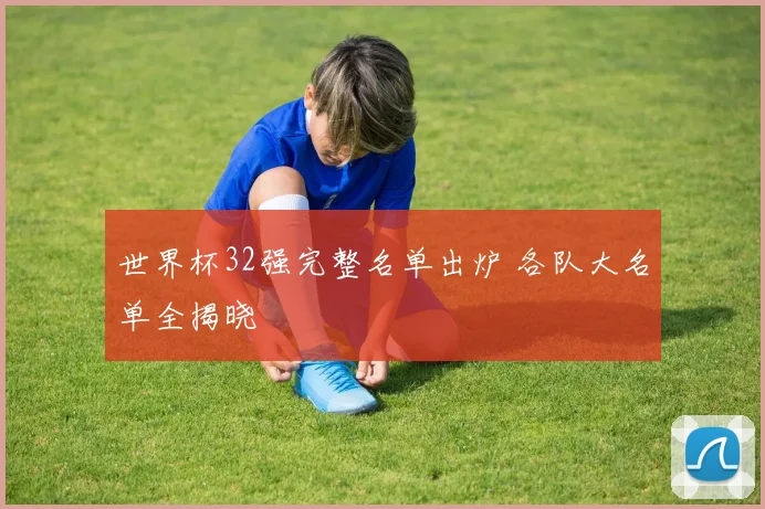 世界杯32强完整名单出炉 各队大名单全揭晓