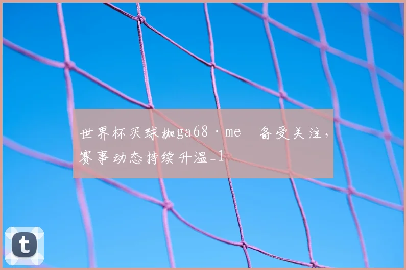 世界杯买球枷ga68·me瞭备受关注,赛事动态持续升温_1