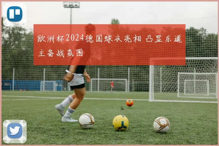 欧洲杯2024德国球衣亮相 凸显东道主备战氛围