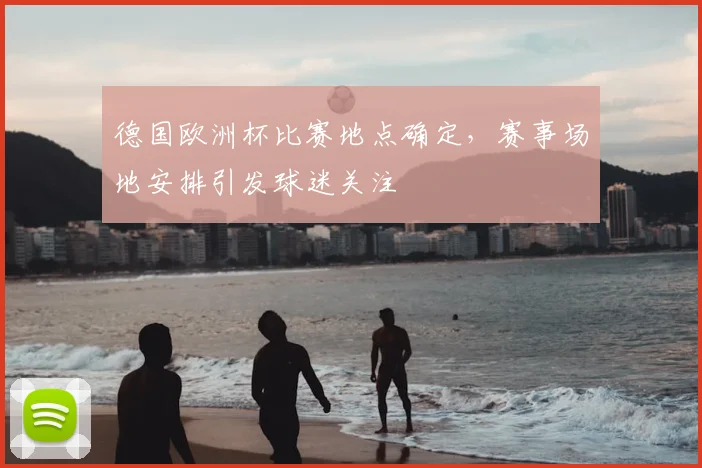 德国欧洲杯比赛地点确定,赛事场地安排引发球迷关注