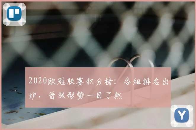 2020欧冠联赛积分榜:各组排名出炉,晋级形势一目了然